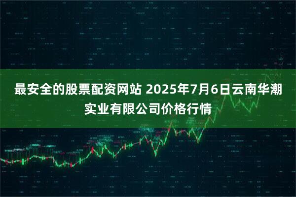 最安全的股票配资网站 2025年7月6日云南华潮实业有限公司价格行情