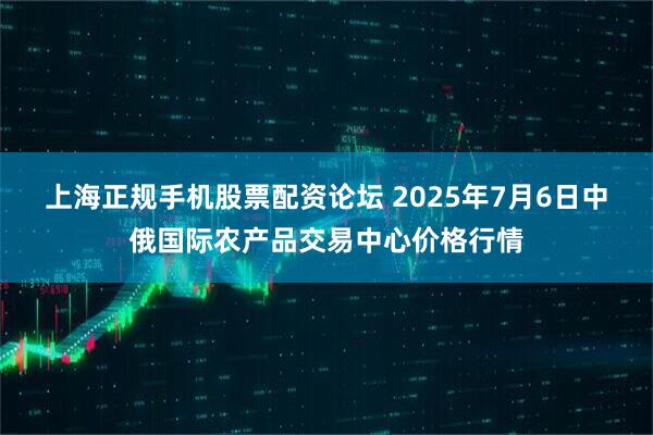 上海正规手机股票配资论坛 2025年7月6日中俄国际农产品交易中心价格行情