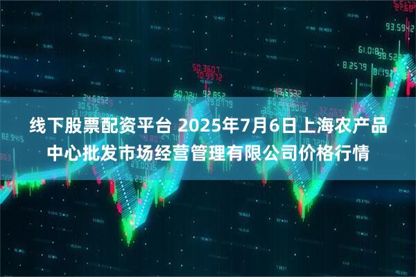 线下股票配资平台 2025年7月6日上海农产品中心批发市场经营管理有限公司价格行情