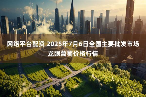 网络平台配资 2025年7月6日全国主要批发市场龙眼葡萄价格行情