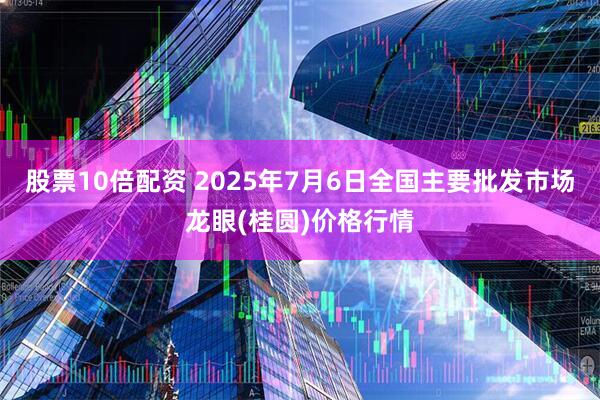 股票10倍配资 2025年7月6日全国主要批发市场龙眼(桂圆)价格行情