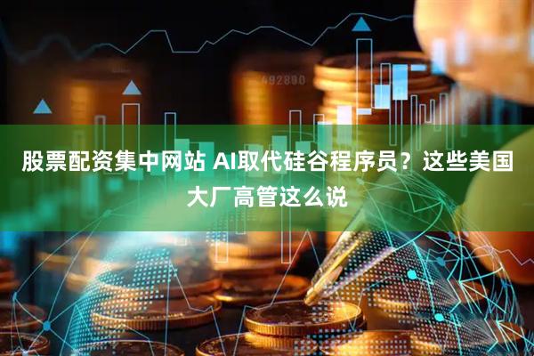 股票配资集中网站 AI取代硅谷程序员？这些美国大厂高管这么说