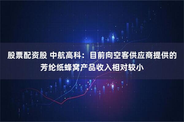 股票配资股 中航高科：目前向空客供应商提供的芳纶纸蜂窝产品收入相对较小