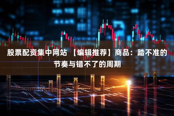 股票配资集中网站 【编辑推荐】商品：踏不准的节奏与错不了的周期