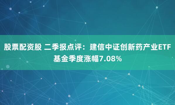 股票配资股 二季报点评：建信中证创新药产业ETF基金季度涨幅7.08%