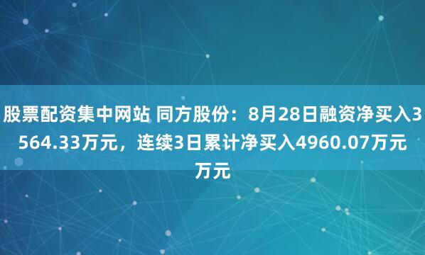 股票配资集中网站 同方股份：8月28日融资净买入3564.33万元，连续3日累计净买入4960.07万元