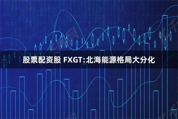 股票配资股 FXGT:北海能源格局大分化