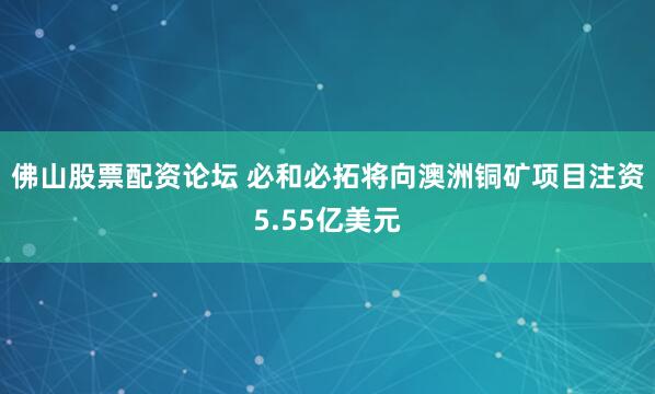 佛山股票配资论坛 必和必拓将向澳洲铜矿项目注资5.55亿美元