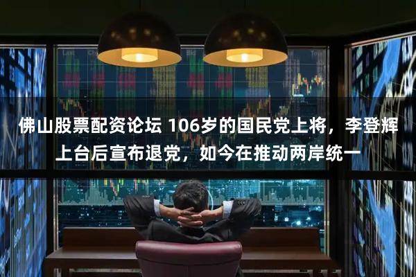 佛山股票配资论坛 106岁的国民党上将，李登辉上台后宣布退党，如今在推动两岸统一