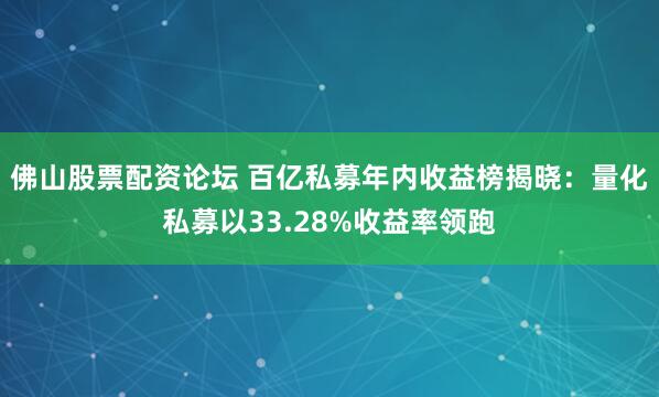 佛山股票配资论坛 百亿私募年内收益榜揭晓：量化私募以33.28%收益率领跑