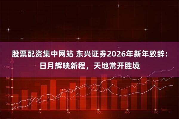 股票配资集中网站 东兴证券2026年新年致辞：日月辉映新程，天地常开胜境