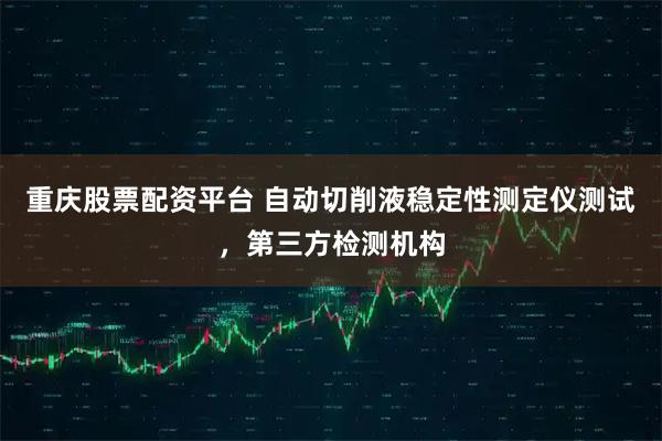 重庆股票配资平台 自动切削液稳定性测定仪测试，第三方检测机构