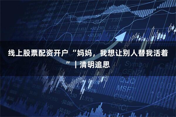 线上股票配资开户 “妈妈，我想让别人替我活着”｜清明追思