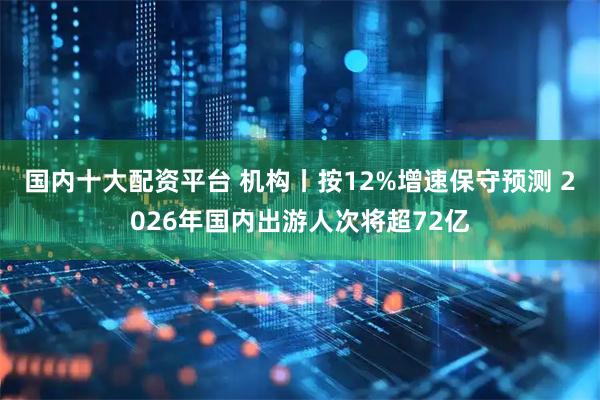 国内十大配资平台 机构丨按12%增速保守预测 2026年国内出游人次将超72亿