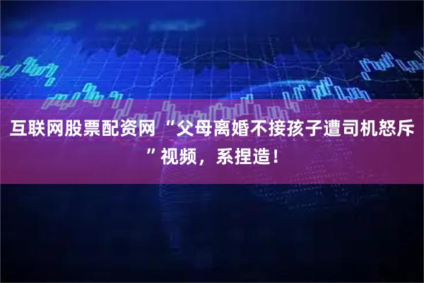 互联网股票配资网 “父母离婚不接孩子遭司机怒斥”视频，系捏造！