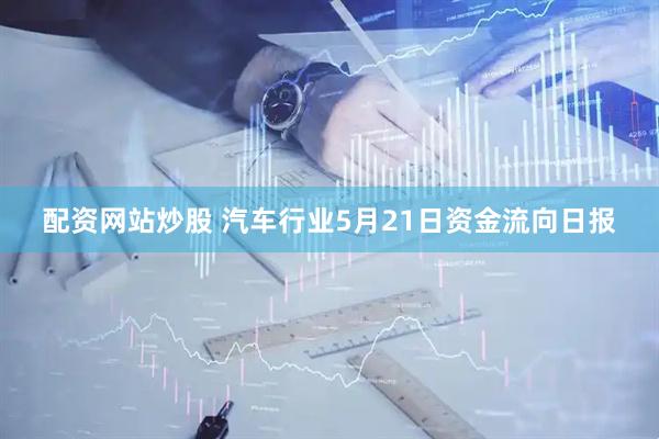 配资网站炒股 汽车行业5月21日资金流向日报